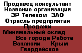 Продавец-консультант › Название организации ­ ЭР-Телеком, ЗАО › Отрасль предприятия ­ Продажи › Минимальный оклад ­ 20 000 - Все города Работа » Вакансии   . Крым,Гвардейское